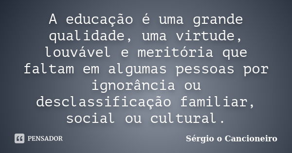 A educação é uma grande qualidade, uma virtude, louvável e meritória que faltam em algumas pessoas por ignorância ou desclassificação familiar, social ou cultur... Frase de Sérgio o Cancioneiro.