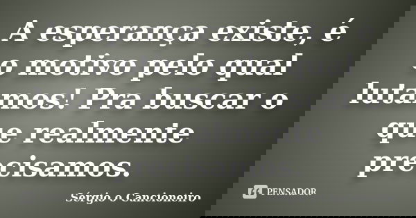 A esperança existe, é o motivo pelo qual lutamos! Pra buscar o que realmente precisamos.... Frase de Sérgio o Cancioneiro.