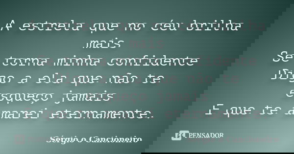 A estrela que no céu brilha mais Se torna minha confidente Digo a ela que não te esqueço jamais E que te amarei eternamente.... Frase de Sérgio o Cancioneiro.