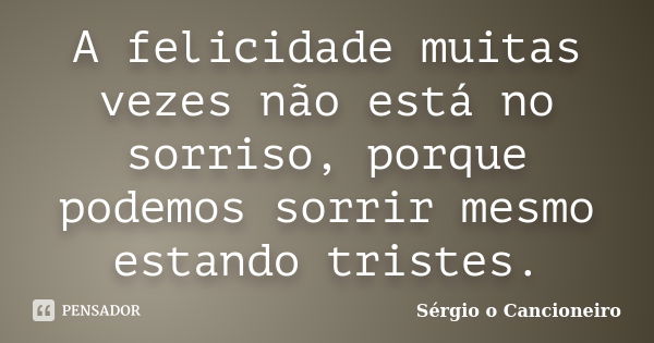 A felicidade muitas vezes não está no sorriso, porque podemos sorrir mesmo estando tristes.... Frase de Sérgio o Cancioneiro.