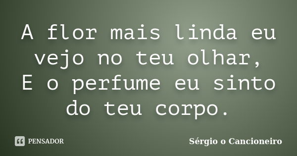 A flor mais linda eu vejo no teu olhar, E o perfume eu sinto do teu corpo.... Frase de Sérgio o Cancioneiro.