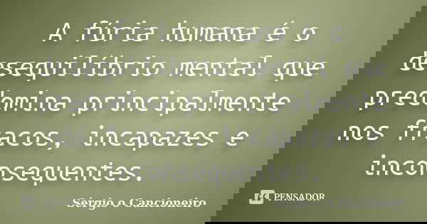 A fúria humana é o desequilíbrio mental que predomina principalmente nos fracos, incapazes e inconsequentes.... Frase de Sérgio o Cancioneiro.