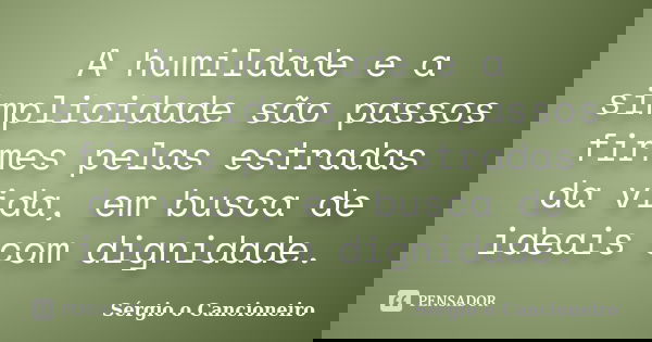 A humildade e a simplicidade são passos firmes pelas estradas da vida, em busca de ideais com dignidade.... Frase de Sérgio o Cancioneiro.