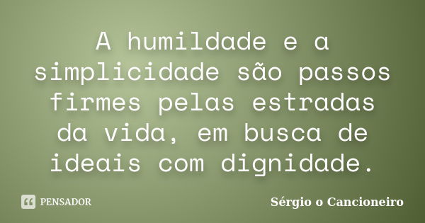 A humildade e a simplicidade são passos firmes pelas estradas da vida, em busca de ideais com dignidade.... Frase de Sérgio o Cancioneiro.