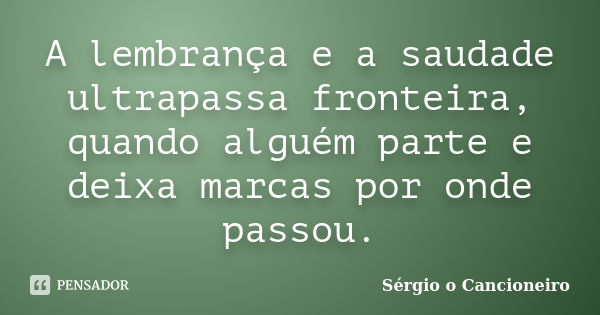 A lembrança e a saudade ultrapassa fronteira, quando alguém parte e deixa marcas por onde passou.... Frase de Sérgio o Cancioneiro.