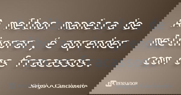 A melhor maneira de melhorar, é aprender com os fracassos.... Frase de Sérgio o Cancioneiro.