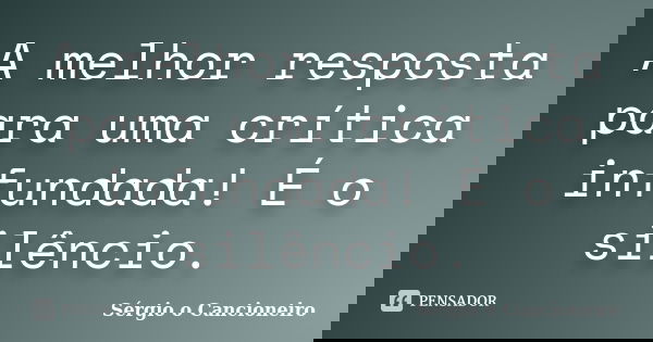 A melhor resposta para uma crítica infundada! É o silêncio.... Frase de Sérgio o Cancioneiro.
