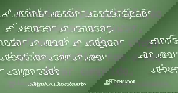 A minha maior satisfação é vencer o rancor, enfrentar o medo e chegar ao meu destino com o meu dever cumprido.... Frase de Sérgio o Cancioneiro.