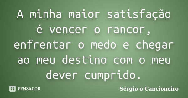 A minha maior satisfação é vencer o rancor, enfrentar o medo e chegar ao meu destino com o meu dever cumprido.... Frase de Sérgio o Cancioneiro.