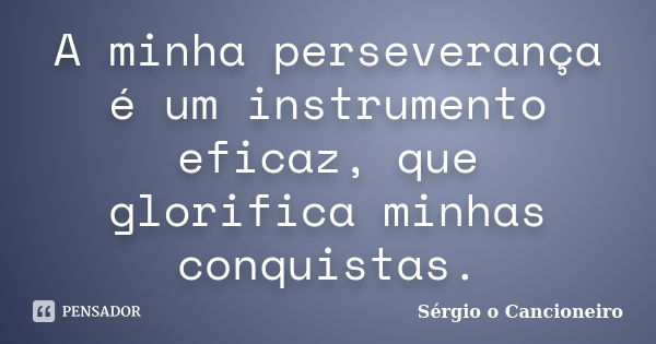 A minha perseverança é um instrumento eficaz, que glorifica minhas conquistas.... Frase de Sérgio o Cancioneiro.