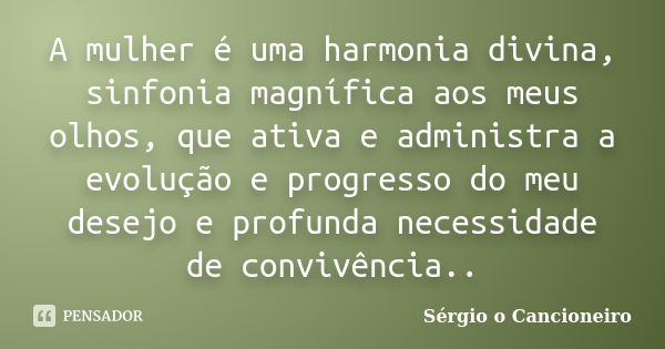 A mulher é uma harmonia divina, sinfonia magnífica aos meus olhos, que ativa e administra a evolução e progresso do meu desejo e profunda necessidade de convivê... Frase de Sérgio o Cancioneiro.