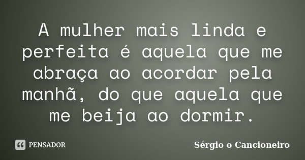 A mulher mais linda e perfeita é aquela que me abraça ao acordar pela manhã, do que aquela que me beija ao dormir.... Frase de Sérgio o Cancioneiro.