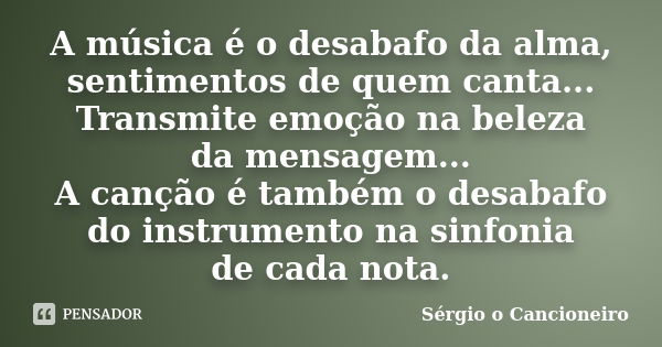 A música é o desabafo da alma, sentimentos de quem canta... Transmite emoção na beleza da mensagem... A canção é também o desabafo do instrumento na sinfonia de... Frase de Sérgio o Cancioneiro.