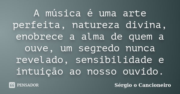 A música é uma arte perfeita, natureza divina, enobrece a alma de quem a ouve, um segredo nunca revelado, sensibilidade e intuição ao nosso ouvido.... Frase de Sérgio o Cancioneiro.