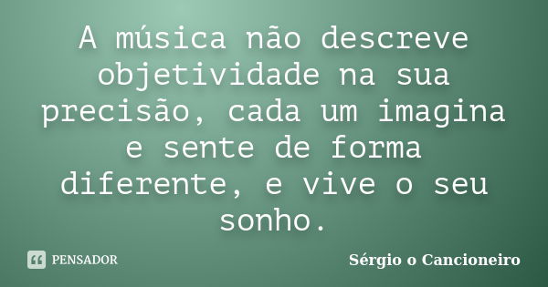 A música não descreve objetividade na sua precisão, cada um imagina e sente de forma diferente, e vive o seu sonho.... Frase de Sérgio o Cancioneiro.