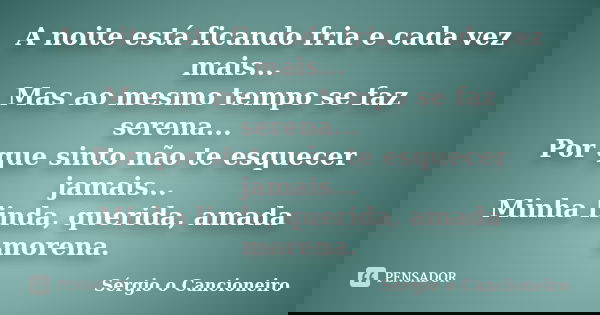 A noite está ficando fria e cada vez mais... Mas ao mesmo tempo se faz serena... Por que sinto não te esquecer jamais... Minha linda, querida, amada morena.... Frase de Sérgio o Cancioneiro.