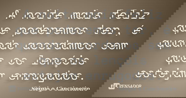 A noite mais feliz que poderemos ter, é quando acordamos sem que os lençóis estejam enrugados.... Frase de Sérgio o Cancioneiro.