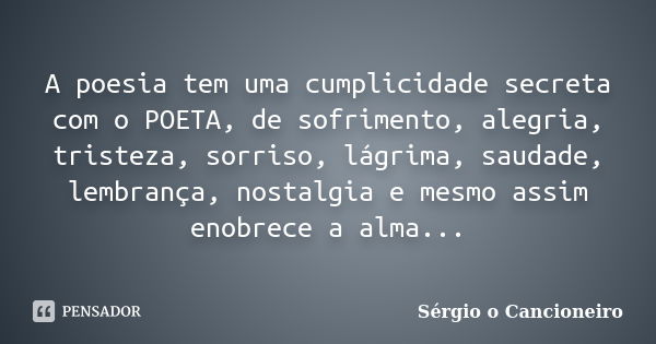 A poesia tem uma cumplicidade secreta com o POETA, de sofrimento, alegria, tristeza, sorriso, lágrima, saudade, lembrança, nostalgia e mesmo assim enobrece a al... Frase de Sérgio o Cancioneiro.