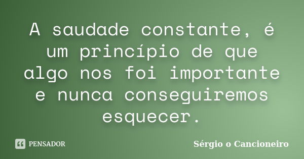 A saudade constante, é um princípio de que algo nos foi importante e nunca conseguiremos esquecer.... Frase de Sérgio o Cancioneiro.