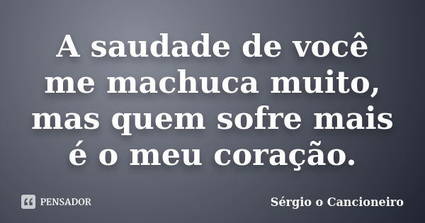 A saudade de você me machuca muito, mas quem sofre mais é o meu coração.... Frase de Sérgio o Cancioneiro.