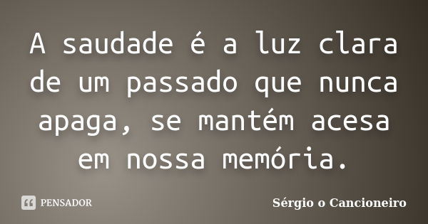 A saudade é a luz clara de um passado que nunca apaga, se mantém acesa em nossa memória.... Frase de Sérgio o Cancioneiro.