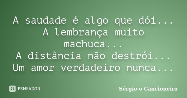 A saudade é algo que dói... A lembrança muito machuca... A distância não destrói... Um amor verdadeiro nunca...... Frase de Sérgio o Cancioneiro.