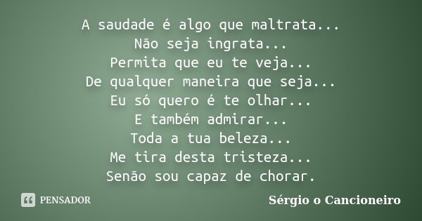 A saudade é algo que maltrata... Não seja ingrata... Permita que eu te veja... De qualquer maneira que seja... Eu só quero é te olhar... E também admirar... Tod... Frase de Sérgio o Cancioneiro.