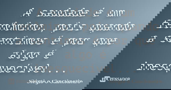 A saudade é um fenômino, pois quando a sentimos é por que algo é inesquecível...... Frase de Sérgio o Cancioneiro.