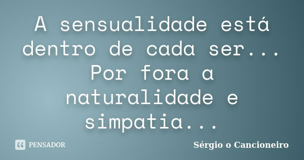 A sensualidade está dentro de cada ser... Por fora a naturalidade e simpatia...... Frase de Sérgio o Cancioneiro.