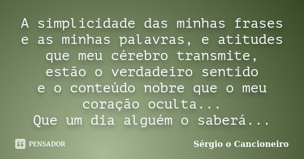 A simplicidade das minhas frases e as minhas palavras, e atitudes que meu cérebro transmite, estão o verdadeiro sentido e o conteúdo nobre que o meu coração ocu... Frase de Sérgio o Cancioneiro.