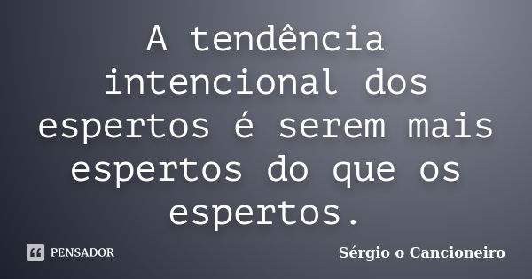 A tendência intencional dos espertos é serem mais espertos do que os espertos.... Frase de Sérgio o Cancioneiro.