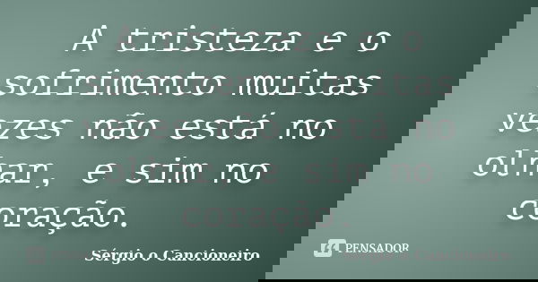 A tristeza e o sofrimento muitas vezes não está no olhar, e sim no coração.... Frase de Sérgio o Cancioneiro.