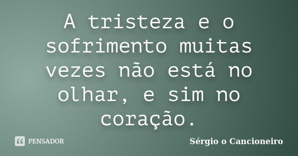 A tristeza e o sofrimento muitas vezes não está no olhar, e sim no coração.... Frase de Sérgio o Cancioneiro.