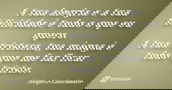 A tua alegria e a tua felicidade é tudo o que eu quero. A tua tristeza, tua mágoa é tudo que me faz ficar triste.... Frase de Sérgio o Cancioneiro.