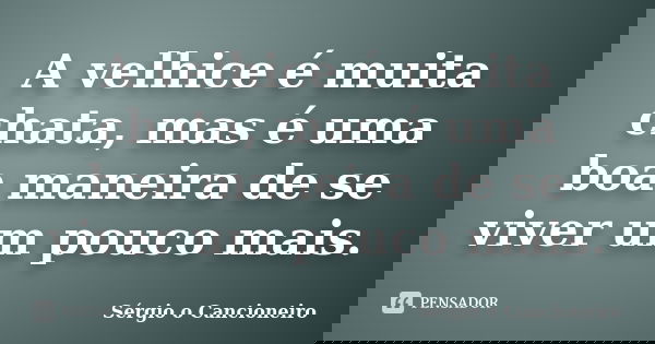 A velhice é muita chata, mas é uma boa maneira de se viver um pouco mais.... Frase de Sérgio o Cancioneiro.