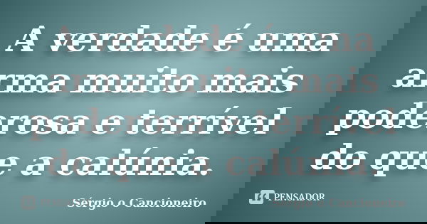 A verdade é uma arma muito mais poderosa e terrível do que a calúnia.... Frase de Sérgio o Cancioneiro.