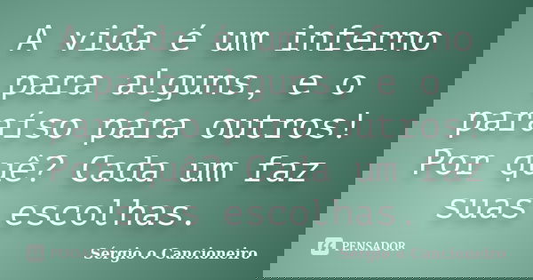 A vida é um inferno para alguns, e o paraíso para outros! Por quê? Cada um faz suas escolhas.... Frase de Sérgio o Cancioneiro.