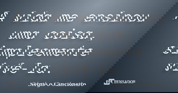 A vida me ensinou uma coisa, simplesmente vivê-la.... Frase de Sérgio o Cancioneiro.