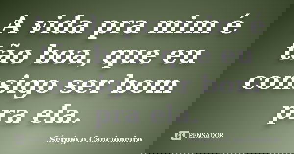 A vida pra mim é tão boa, que eu consigo ser bom pra ela.... Frase de Sérgio o Cancioneiro.