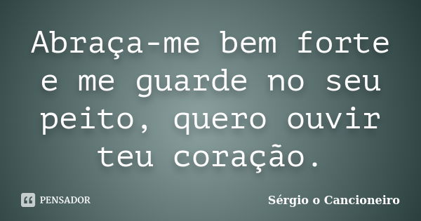 Abraça-me bem forte e me guarde no seu peito, quero ouvir teu coração.... Frase de Sérgio o Cancioneiro.