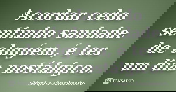 Acordar cedo sentindo saudade de alguém, é ter um dia nostálgico.... Frase de Sérgio o Cancioneiro.