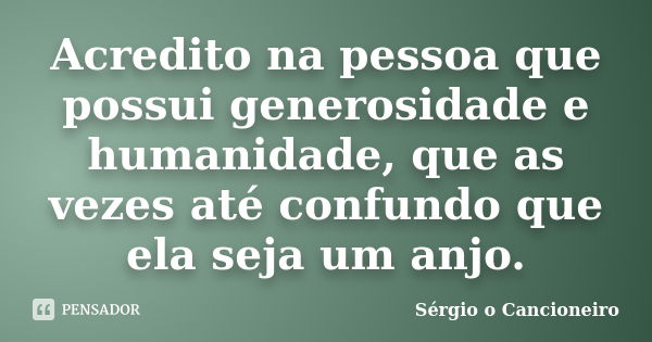 Acredito na pessoa que possui generosidade e humanidade, que as vezes até confundo que ela seja um anjo.... Frase de Sérgio o Cancioneiro.