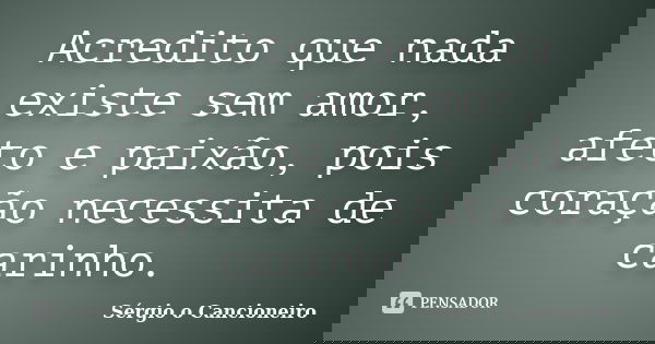 Acredito que nada existe sem amor, afeto e paixão, pois coração necessita de carinho.... Frase de Sérgio o Cancioneiro.