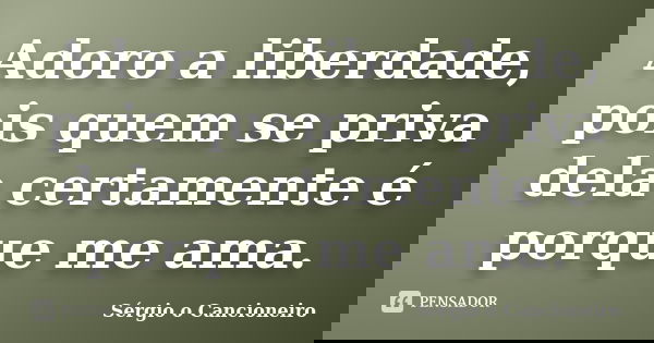 Adoro a liberdade, pois quem se priva dela certamente é porque me ama.... Frase de Sérgio o Cancioneiro.