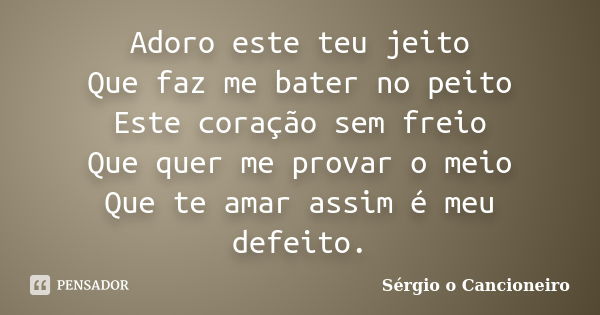 Adoro este teu jeito Que faz me bater no peito Este coração sem freio Que quer me provar o meio Que te amar assim é meu defeito.... Frase de Sérgio o Cancioneiro.