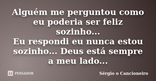 Alguém me perguntou como eu poderia ser feliz sozinho... Eu respondi eu nunca estou sozinho... Deus está sempre a meu lado...... Frase de Sérgio o Cancioneiro.