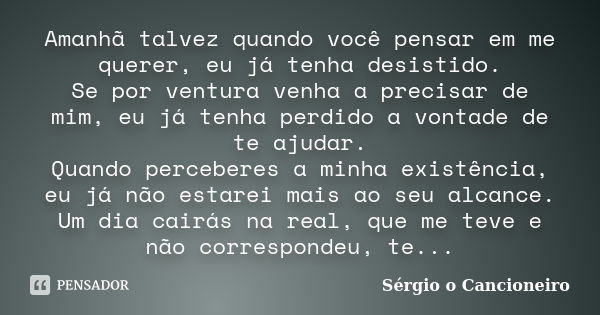 Amanhã talvez quando você pensar em me querer, eu já tenha desistido. Se por ventura venha a precisar de mim, eu já tenha perdido a vontade de te ajudar. Quando... Frase de Sérgio o Cancioneiro.