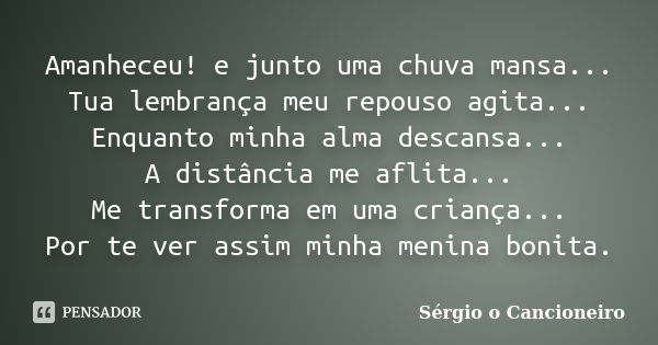 Amanheceu! e junto uma chuva mansa... Tua lembrança meu repouso agita... Enquanto minha alma descansa... A distância me aflita... Me transforma em uma criança..... Frase de Sérgio o Cancioneiro.