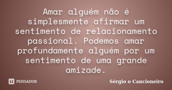 Amar alguém não é simplesmente afirmar um sentimento de relacionamento passional. Podemos amar profundamente alguém por um sentimento de uma grande amizade.... Frase de Sérgio o Cancioneiro.