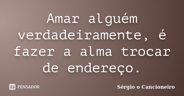 Amar alguém verdadeiramente, é fazer a alma trocar de endereço.... Frase de Sérgio o Cancioneiro.